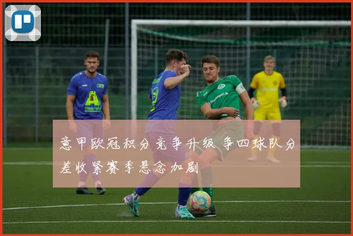 意甲欧冠积分竞争升级 争四球队分差收紧赛季悬念加剧