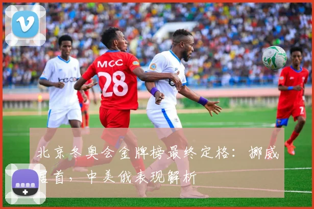 北京冬奥会金牌榜最终定格：挪威居首，中美俄表现解析