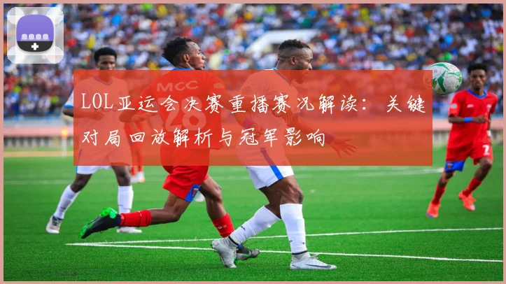LOL亚运会决赛重播赛况解读：关键对局回放解析与冠军影响
