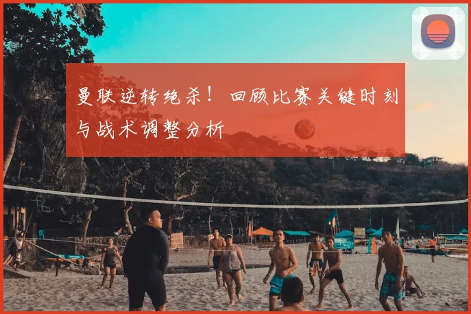 曼联逆转绝杀！回顾比赛关键时刻与战术调整分析