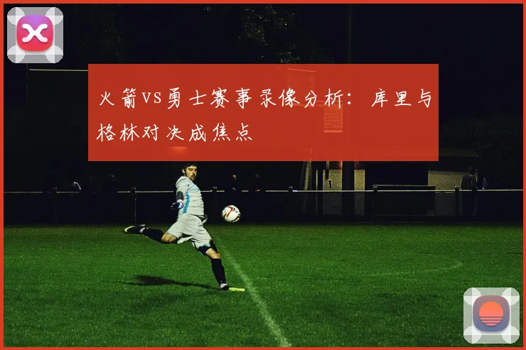 火箭vs勇士赛事录像分析：库里与格林对决成焦点