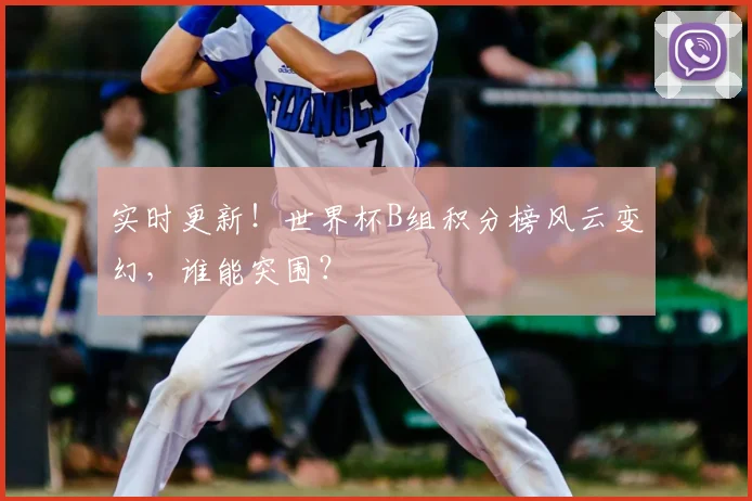 实时更新！世界杯B组积分榜风云变幻，谁能突围？