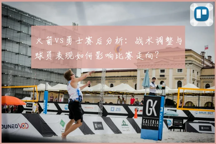 火箭vs勇士赛后分析：战术调整与球员表现如何影响比赛走向？