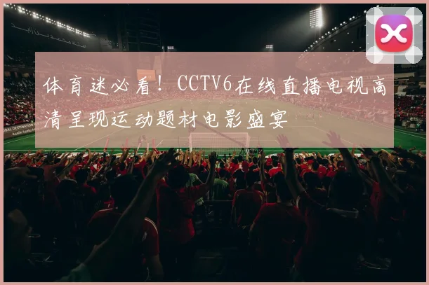 体育迷必看！CCTV6在线直播电视高清呈现运动题材电影盛宴