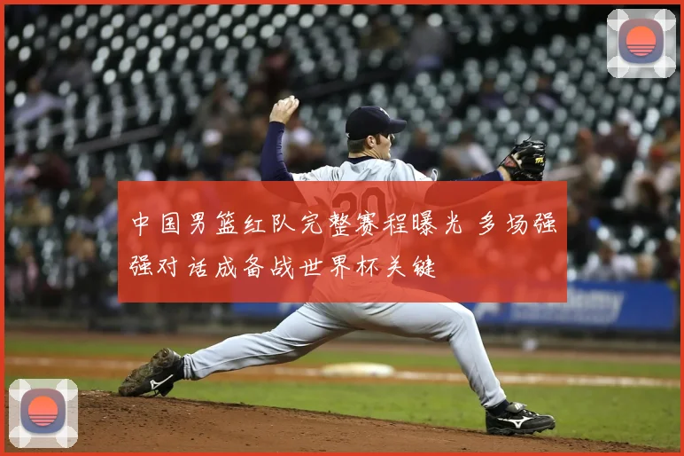 中国男篮红队完整赛程曝光 多场强强对话成备战世界杯关键