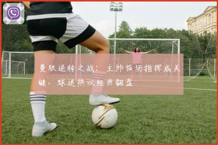 曼联逆转之战：主帅临场指挥成关键，球迷热议经典翻盘