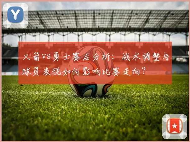 火箭vs勇士赛后分析：战术调整与球员表现如何影响比赛走向？