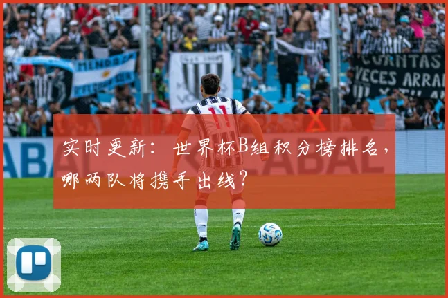 实时更新：世界杯B组积分榜排名，哪两队将携手出线？