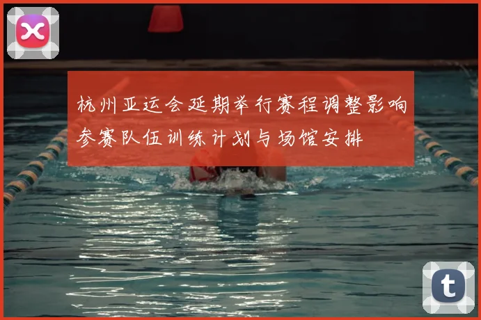 杭州亚运会延期举行赛程调整影响参赛队伍训练计划与场馆安排
