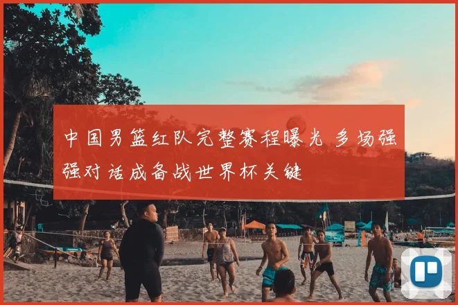 中国男篮红队完整赛程曝光 多场强强对话成备战世界杯关键