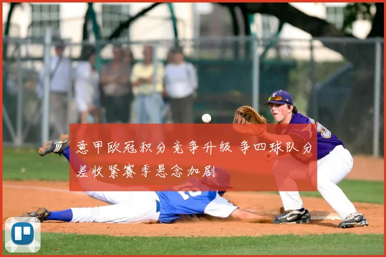 意甲欧冠积分竞争升级 争四球队分差收紧赛季悬念加剧