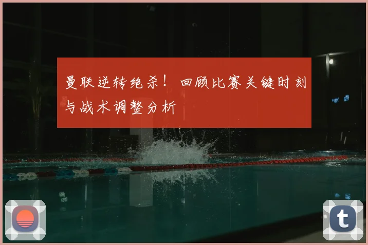 曼联逆转绝杀！回顾比赛关键时刻与战术调整分析