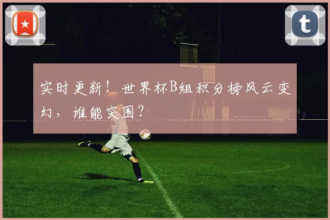 实时更新！世界杯B组积分榜风云变幻，谁能突围？