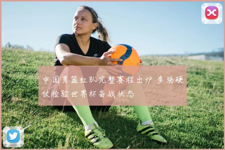 中国男篮红队完整赛程出炉 多场硬仗检验世界杯备战状态