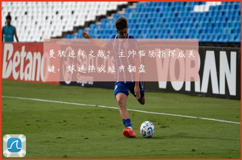 曼联逆转之战：主帅临场指挥成关键，球迷热议经典翻盘