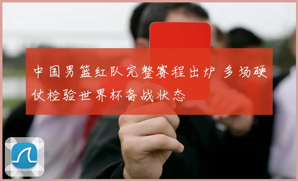 中国男篮红队完整赛程出炉 多场硬仗检验世界杯备战状态