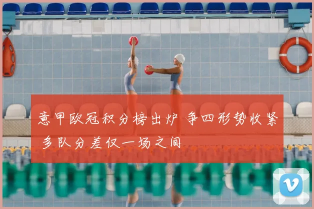 意甲欧冠积分榜出炉 争四形势收紧 多队分差仅一场之间