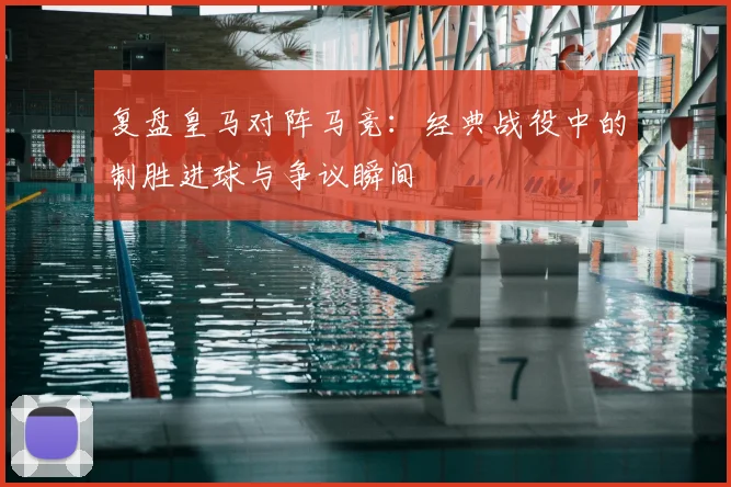 复盘皇马对阵马竞：经典战役中的制胜进球与争议瞬间