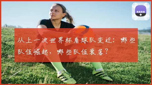 从上一次世界杯看球队变迁：哪些队伍崛起，哪些队伍衰落？