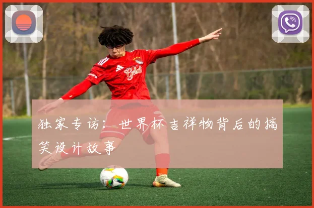 独家专访:世界杯吉祥物背后的搞笑设计故事