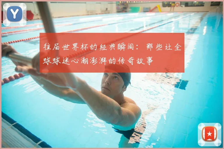 往届世界杯的经典瞬间：那些让全球球迷心潮澎湃的传奇故事