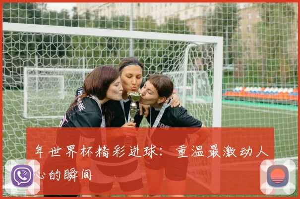 年世界杯精彩进球：重温最激动人心的瞬间