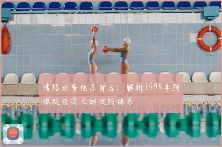 博格坎普绝杀背后：解析1998年阿根廷与荷兰的攻防体系