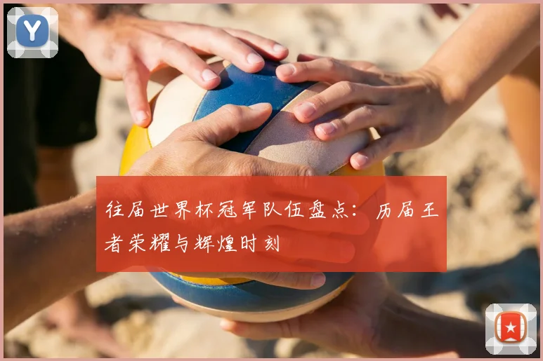 往届世界杯冠军队伍盘点：历届王者荣耀与辉煌时刻