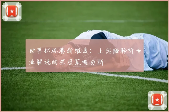 世界杯观赛新维度：上优酷聆听专业解说的深层策略分析