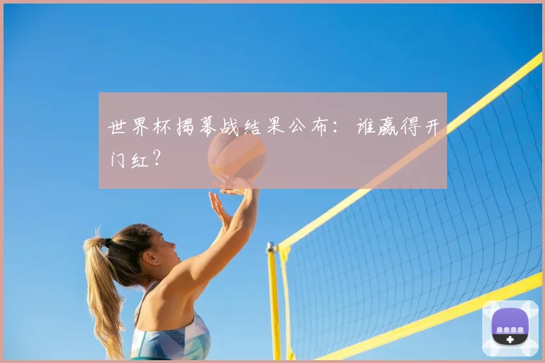 世界杯揭幕战结果公布:谁赢得开门红?
