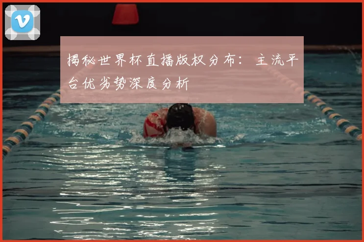 揭秘世界杯直播版权分布：主流平台优劣势深度分析