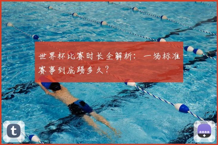 世界杯比赛时长全解析:一场标准赛事到底踢多久?
