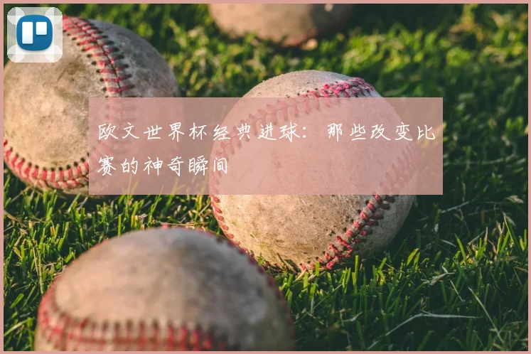 欧文世界杯经典进球:那些改变比赛的神奇瞬间