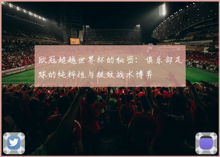 欧冠超越世界杯的秘密:俱乐部足球的纯粹性与极致战术博弈