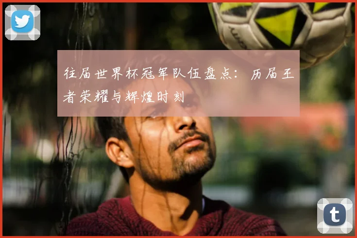 往届世界杯冠军队伍盘点：历届王者荣耀与辉煌时刻