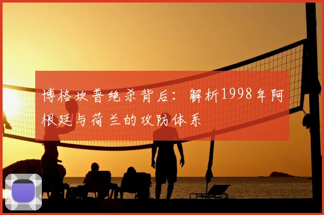 博格坎普绝杀背后：解析1998年阿根廷与荷兰的攻防体系
