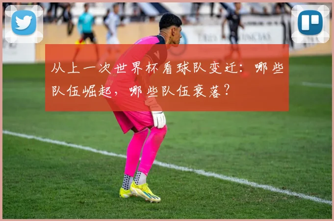 从上一次世界杯看球队变迁：哪些队伍崛起，哪些队伍衰落？