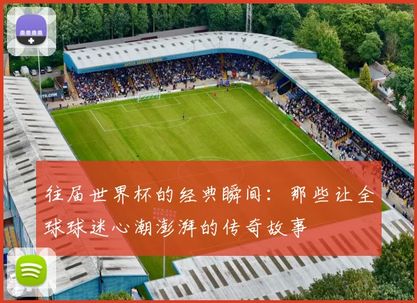 往届世界杯的经典瞬间:那些让全球球迷心潮澎湃的传奇故事