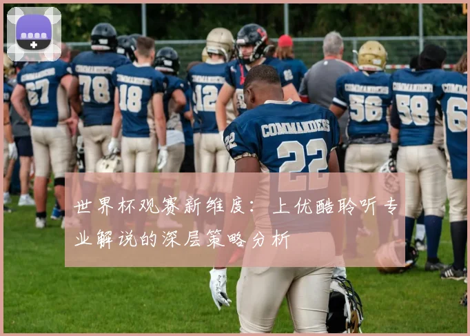 世界杯观赛新维度：上优酷聆听专业解说的深层策略分析