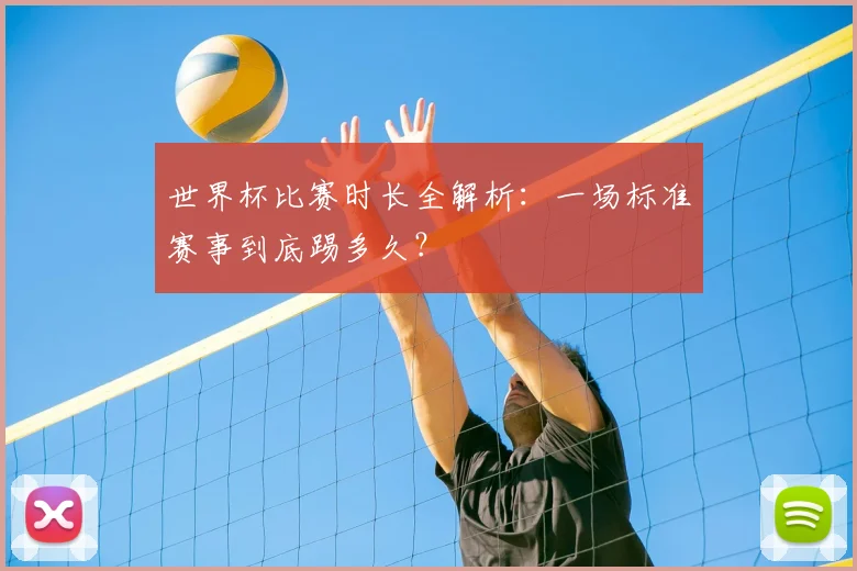世界杯比赛时长全解析：一场标准赛事到底踢多久？