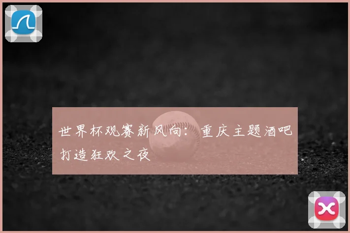 世界杯观赛新风向：重庆主题酒吧打造狂欢之夜