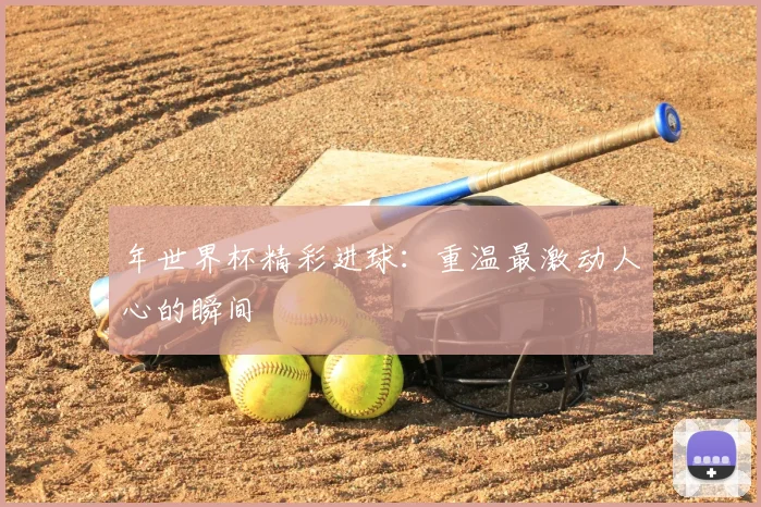年世界杯精彩进球:重温最激动人心的瞬间