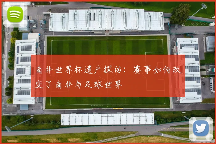 南非世界杯遗产探访：赛事如何改变了南非与足球世界