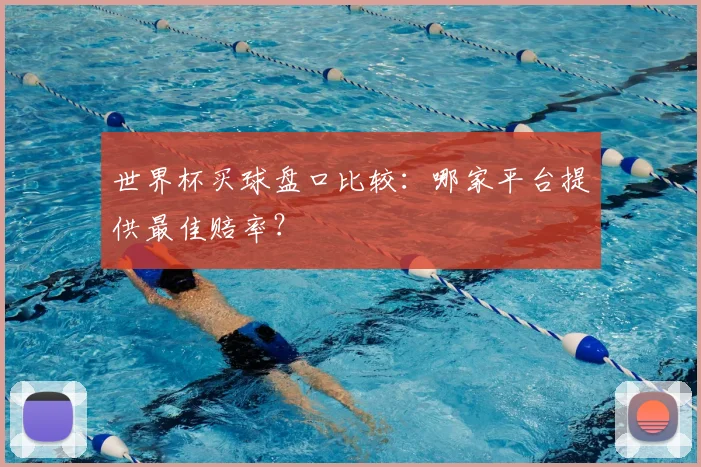 世界杯买球盘口比较:哪家平台提供最佳赔率?