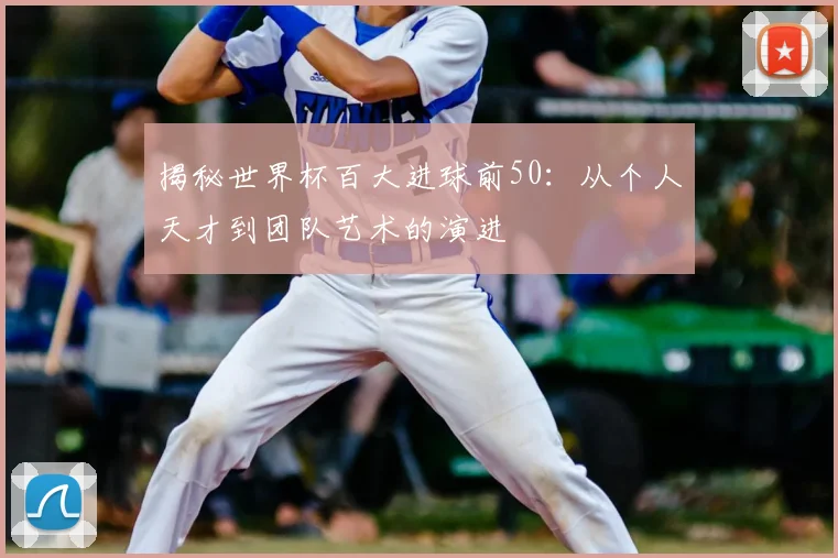 揭秘世界杯百大进球前50：从个人天才到团队艺术的演进