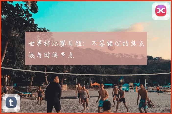 世界杯比赛日程:不容错过的焦点战与时间节点