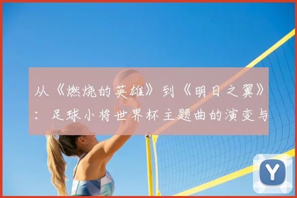 从《燃烧的英雄》到《明日之翼》：足球小将世界杯主题曲的演变与时代意义