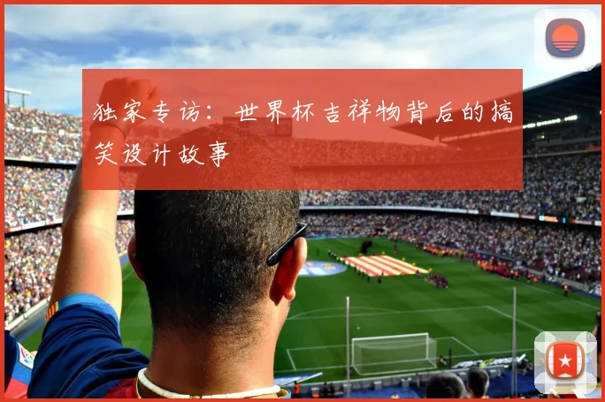 独家专访:世界杯吉祥物背后的搞笑设计故事