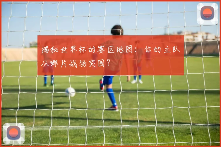 揭秘世界杯的赛区地图：你的主队从哪片战场突围？