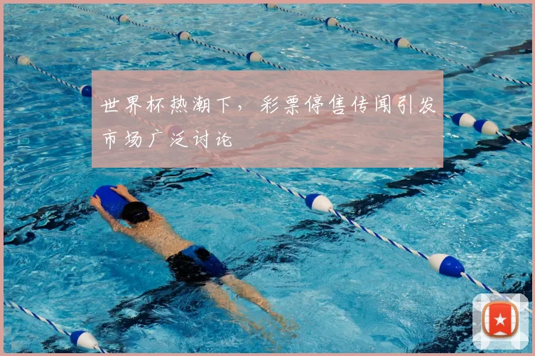 世界杯热潮下，彩票停售传闻引发市场广泛讨论
